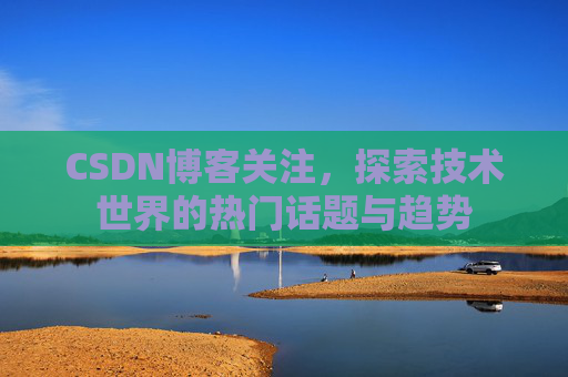 CSDN博客关注，探索技术世界的热门话题与趋势